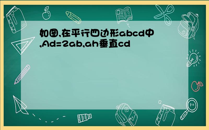 如图,在平行四边形abcd中,Ad=2ab,ah垂直cd