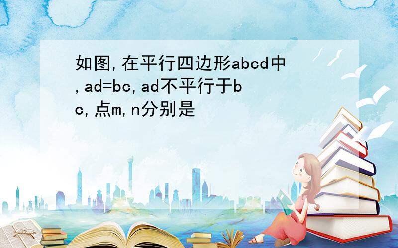 如图,在平行四边形abcd中,ad=bc,ad不平行于bc,点m,n分别是