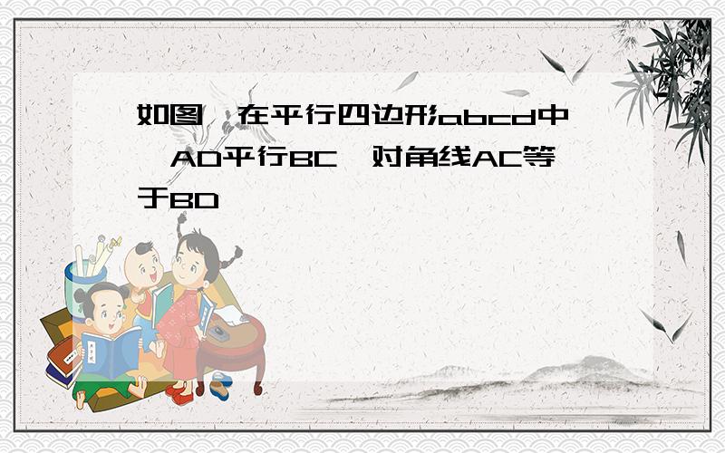 如图,在平行四边形abcd中,AD平行BC,对角线AC等于BD