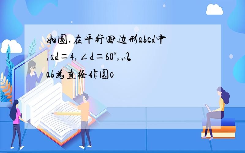 如图,在平行四边形abcd中,ad＝4,∠d＝60°,以ab为直径作圆o