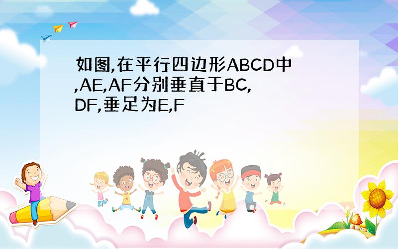 如图,在平行四边形ABCD中,AE,AF分别垂直于BC,DF,垂足为E,F