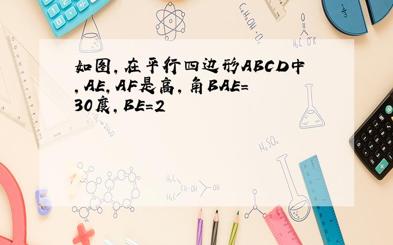 如图,在平行四边形ABCD中,AE,AF是高,角BAE=30度,BE=2