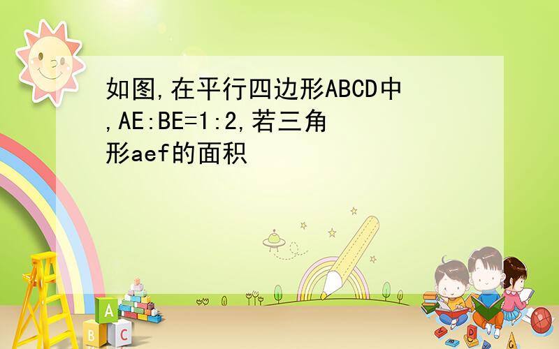 如图,在平行四边形ABCD中,AE:BE=1:2,若三角形aef的面积