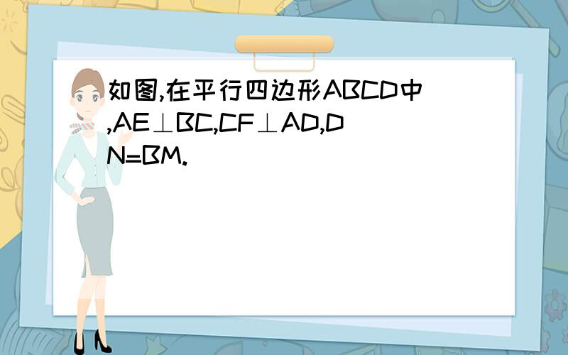 如图,在平行四边形ABCD中,AE⊥BC,CF⊥AD,DN=BM.