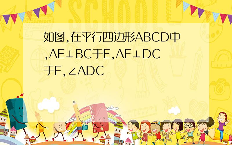 如图,在平行四边形ABCD中,AE⊥BC于E,AF⊥DC于F,∠ADC