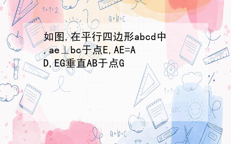 如图,在平行四边形abcd中,ae⊥bc于点E,AE=AD,EG垂直AB于点G