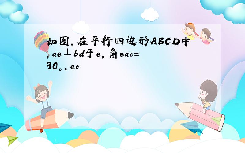 如图,在平行四边形ABCD中,ae⊥bd于e,角eac=30°,ac