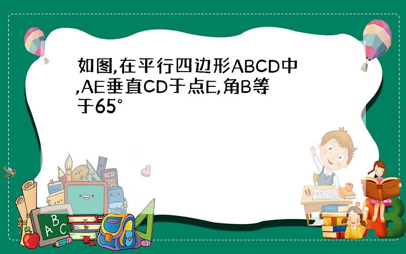 如图,在平行四边形ABCD中,AE垂直CD于点E,角B等于65°