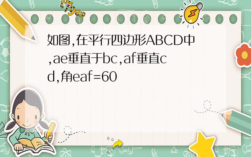 如图,在平行四边形ABCD中,ae垂直于bc,af垂直cd,角eaf=60