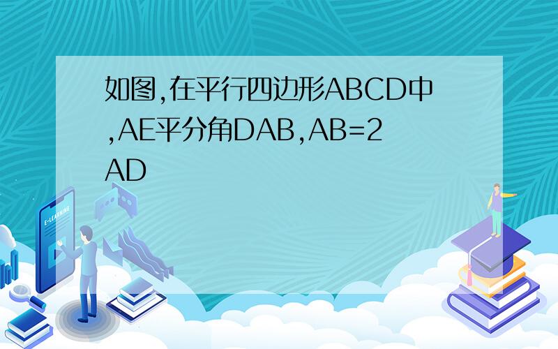 如图,在平行四边形ABCD中,AE平分角DAB,AB=2AD