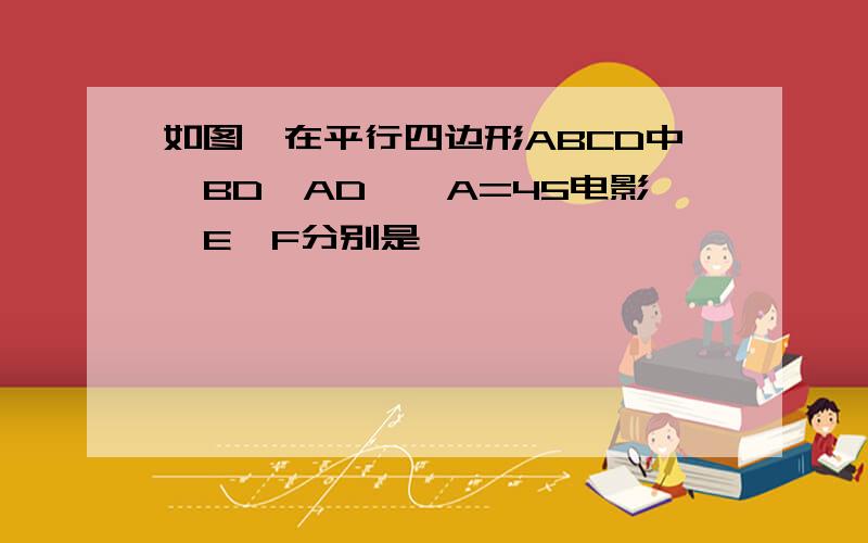 如图,在平行四边形ABCD中,BD⊥AD,∠A=45电影,E,F分别是