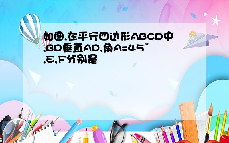 如图,在平行四边形ABCD中,BD垂直AD,角A=45°,E,F分别是