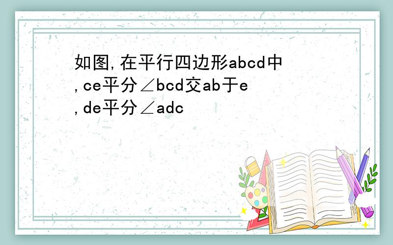 如图,在平行四边形abcd中,ce平分∠bcd交ab于e,de平分∠adc