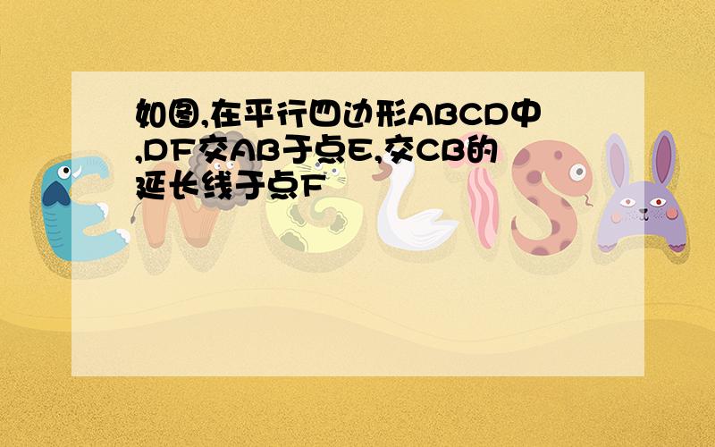 如图,在平行四边形ABCD中,DF交AB于点E,交CB的延长线于点F