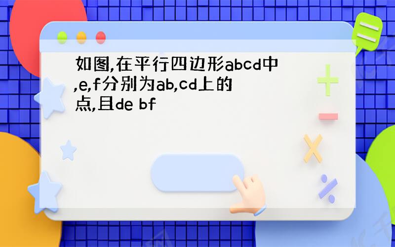 如图,在平行四边形abcd中,e,f分别为ab,cd上的点,且de bf