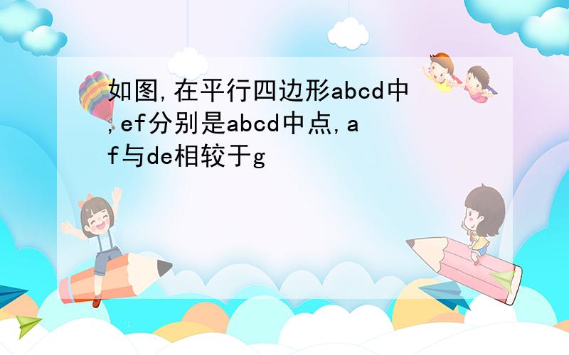 如图,在平行四边形abcd中,ef分别是abcd中点,af与de相较于g