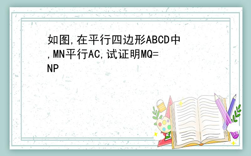 如图,在平行四边形ABCD中,MN平行AC,试证明MQ=NP