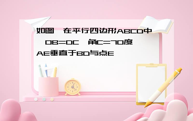 如图,在平行四边形ABCD中,OB=DC,角C=70度,AE垂直于BD与点E