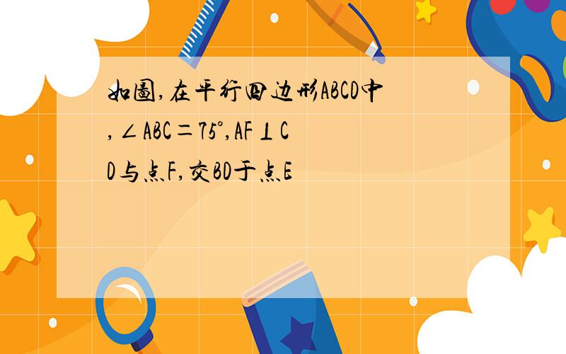 如图,在平行四边形ABCD中,∠ABC＝75°,AF⊥CD与点F,交BD于点E