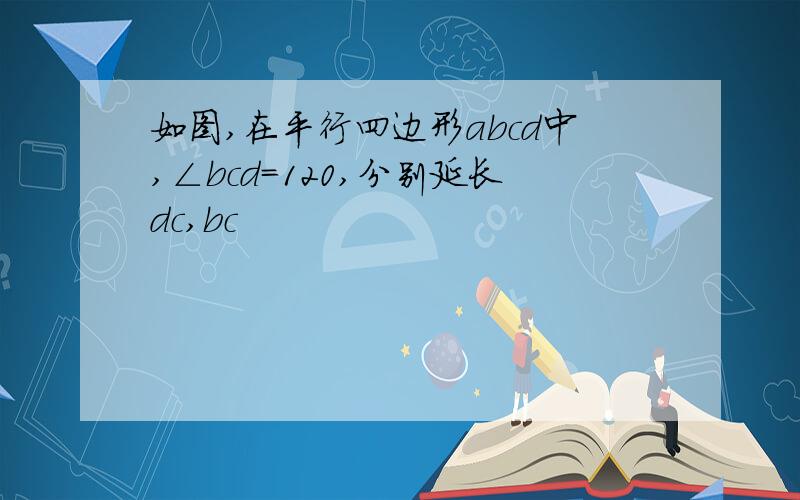 如图,在平行四边形abcd中,∠bcd＝120,分别延长dc,bc