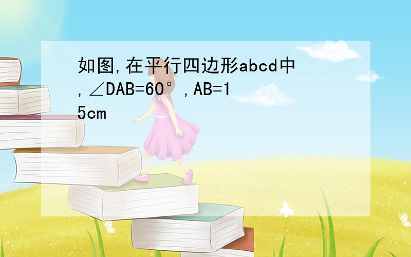 如图,在平行四边形abcd中,∠DAB=60°,AB=15cm