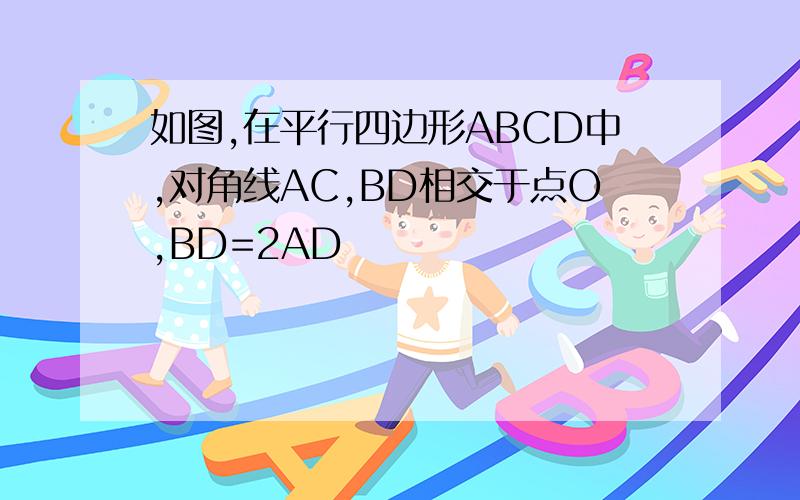 如图,在平行四边形ABCD中,对角线AC,BD相交于点O,BD=2AD