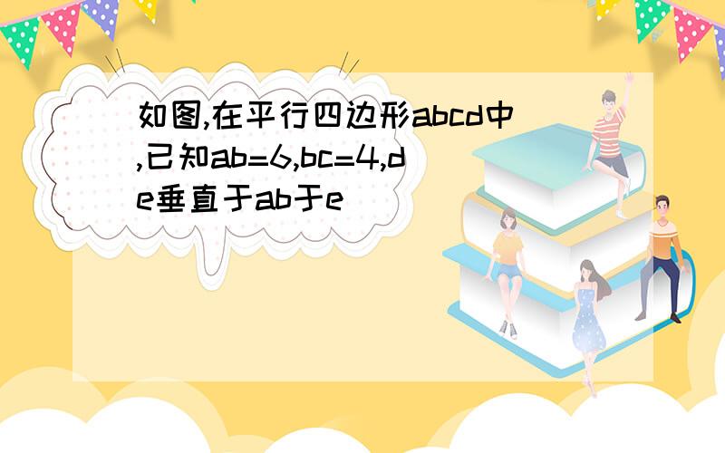 如图,在平行四边形abcd中,已知ab=6,bc=4,de垂直于ab于e