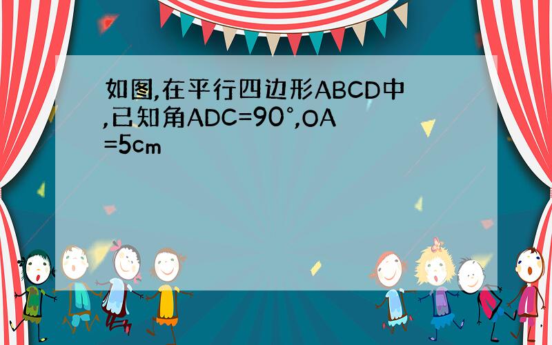 如图,在平行四边形ABCD中,已知角ADC=90°,OA=5cm