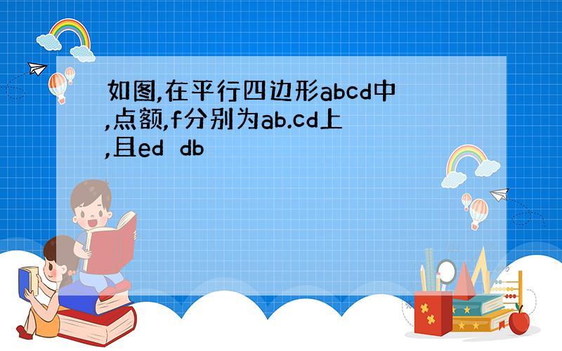 如图,在平行四边形abcd中,点额,f分别为ab.cd上,且ed⊥db