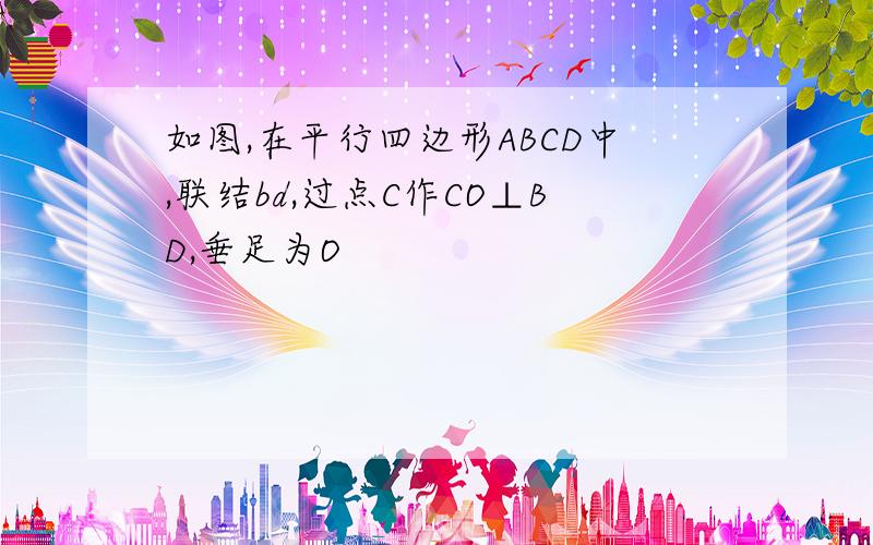 如图,在平行四边形ABCD中,联结bd,过点C作CO⊥BD,垂足为O