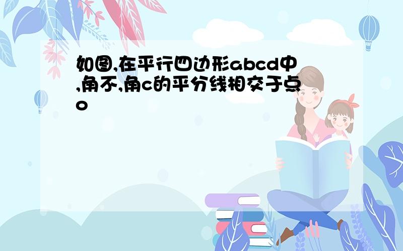 如图,在平行四边形abcd中,角不,角c的平分线相交于点o