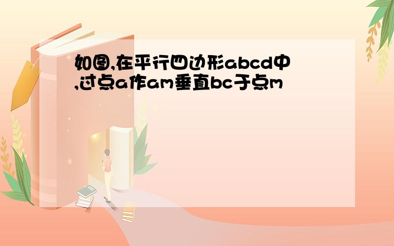 如图,在平行四边形abcd中,过点a作am垂直bc于点m