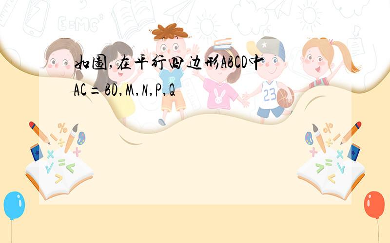 如图,在平行四边形ABCD中AC=BD,M,N,P,Q