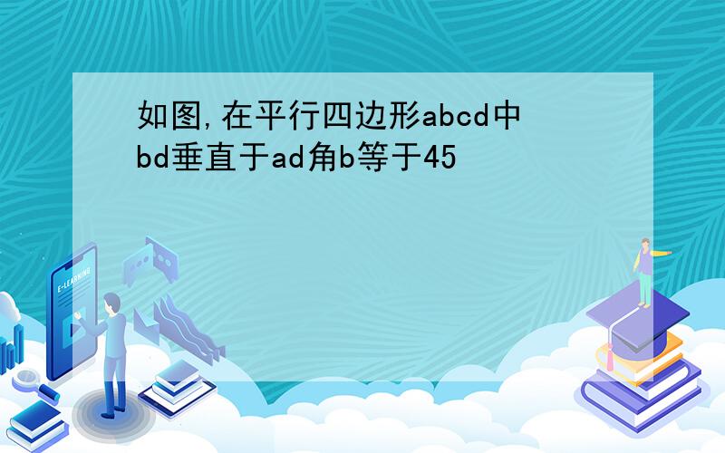 如图,在平行四边形abcd中bd垂直于ad角b等于45