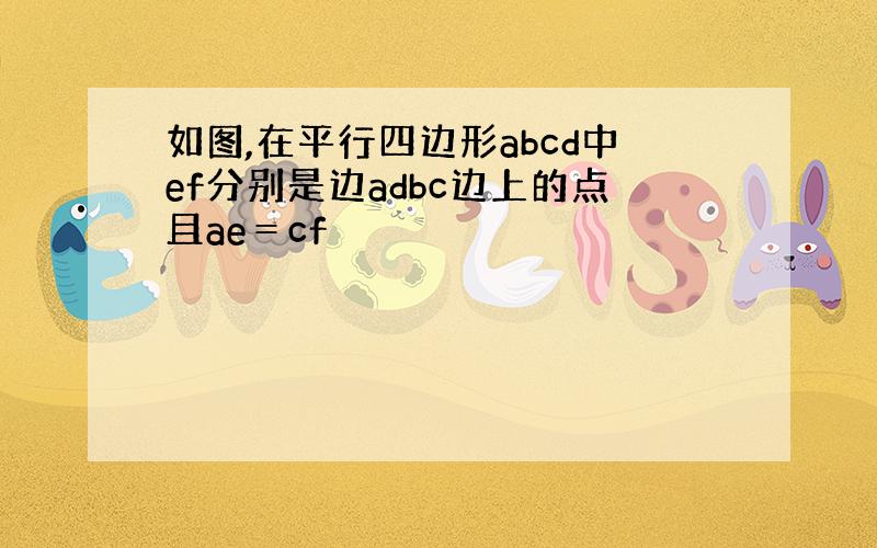 如图,在平行四边形abcd中ef分别是边adbc边上的点且ae＝cf