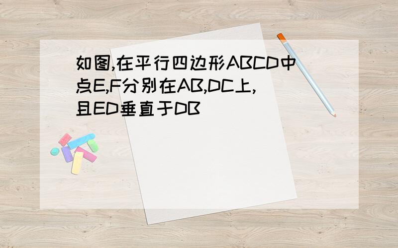 如图,在平行四边形ABCD中点E,F分别在AB,DC上,且ED垂直于DB