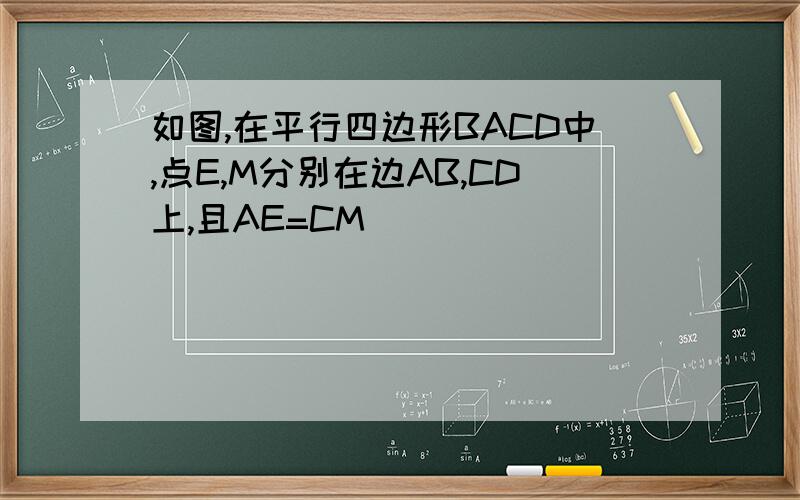 如图,在平行四边形BACD中,点E,M分别在边AB,CD上,且AE=CM