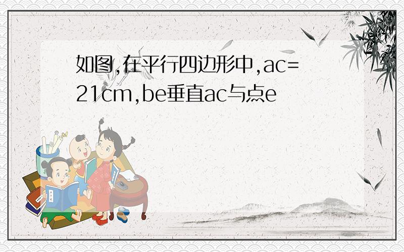 如图,在平行四边形中,ac=21cm,be垂直ac与点e