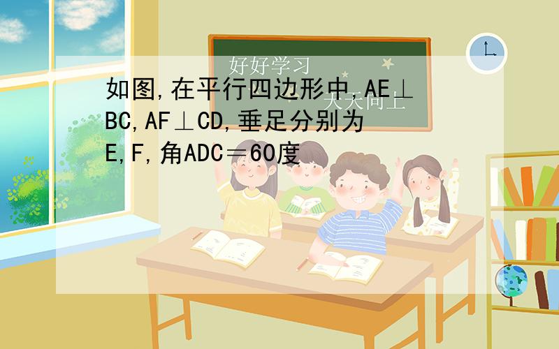 如图,在平行四边形中,AE⊥BC,AF⊥CD,垂足分别为E,F,角ADC＝60度