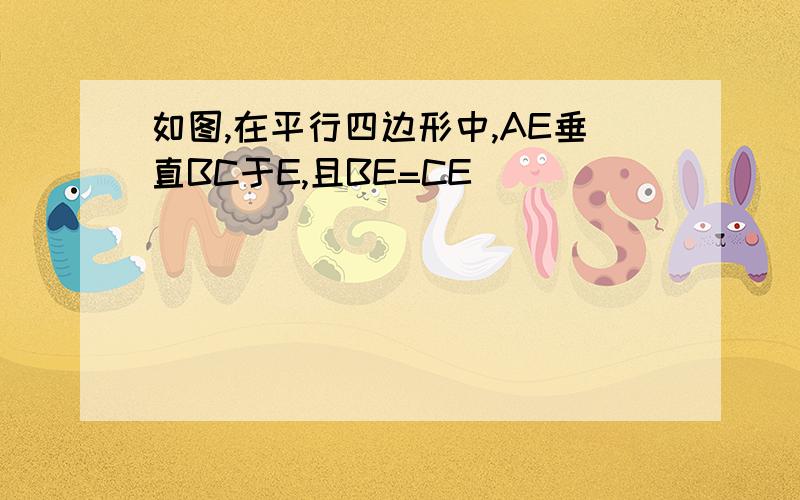 如图,在平行四边形中,AE垂直BC于E,且BE=CE