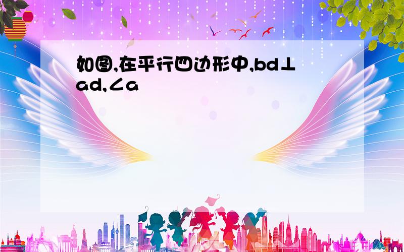 如图,在平行四边形中,bd⊥ad,∠a