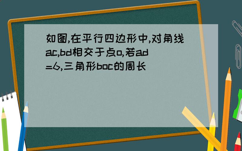 如图,在平行四边形中,对角线ac,bd相交于点o,若ad=6,三角形boc的周长