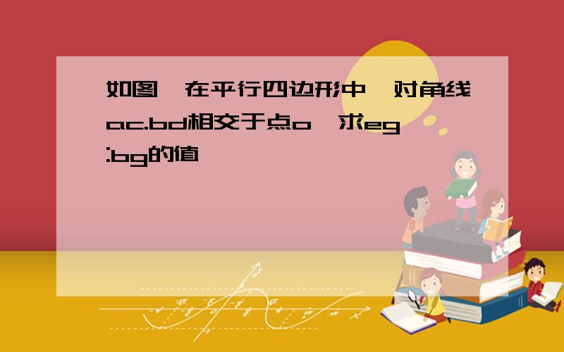 如图,在平行四边形中,对角线ac.bd相交于点o,求eg:bg的值