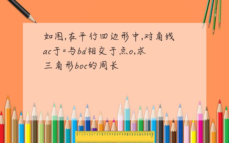 如图,在平行四边形中,对角线ac于=与bd相交于点o,求三角形boc的周长