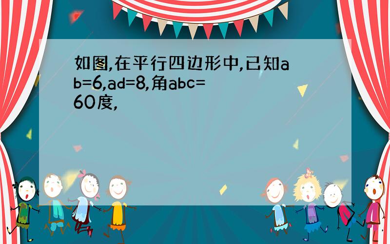 如图,在平行四边形中,已知ab=6,ad=8,角abc=60度,