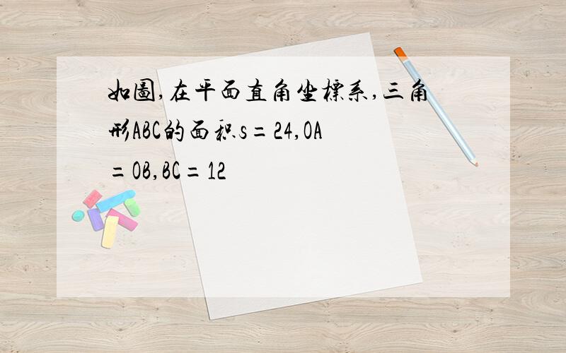 如图,在平面直角坐标系,三角形ABC的面积s=24,OA=OB,BC=12