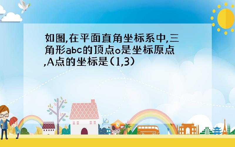 如图,在平面直角坐标系中,三角形abc的顶点o是坐标原点,A点的坐标是(1,3)