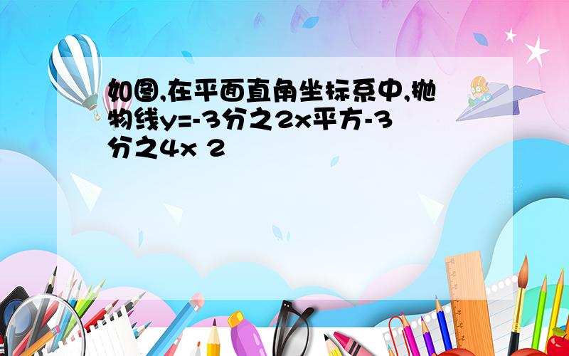 如图,在平面直角坐标系中,抛物线y=-3分之2x平方-3分之4x 2