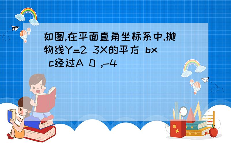 如图,在平面直角坐标系中,抛物线Y=2 3X的平方 bx c经过A 0 ,-4