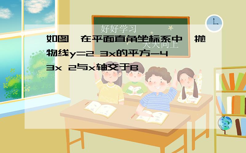 如图,在平面直角坐标系中,抛物线y=2 3x的平方-4 3x 2与x轴交于B